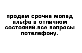 продам срочна мопед альфа в отличном состояний.все вапросы потелефону.